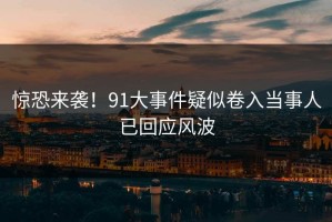 惊恐来袭！91大事件疑似卷入当事人已回应风波
