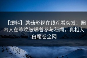 【爆料】蘑菇影视在线观看突发：圈内人在昨晚被曝曾参与秘闻，真相大白席卷全网