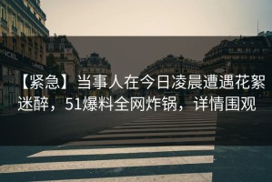 【紧急】当事人在今日凌晨遭遇花絮 迷醉，51爆料全网炸锅，详情围观