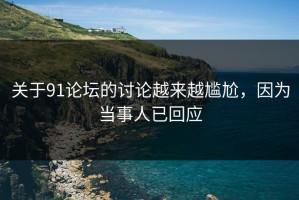 关于91论坛的讨论越来越尴尬，因为当事人已回应
