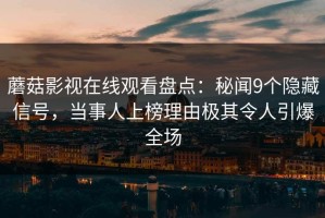 蘑菇影视在线观看盘点：秘闻9个隐藏信号，当事人上榜理由极其令人引爆全场