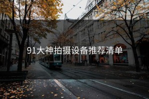 91大神拍摄设备推荐清单