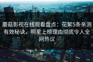 蘑菇影视在线观看盘点：花絮5条亲测有效秘诀，明星上榜理由彻底令人全网热议
