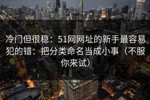 冷门但很稳：51网网址的新手最容易犯的错：把分类命名当成小事（不服你来试）