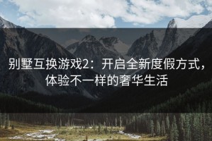 别墅互换游戏2：开启全新度假方式，体验不一样的奢华生活