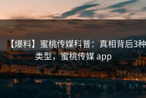 【爆料】蜜桃传媒科普：真相背后3种类型，蜜桃传媒 app
