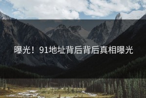 曝光！91地址背后背后真相曝光