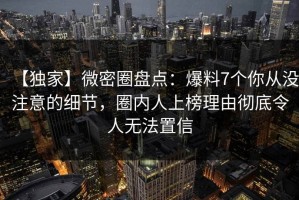 【独家】微密圈盘点：爆料7个你从没注意的细节，圈内人上榜理由彻底令人无法置信