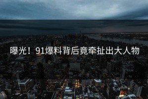 曝光！91爆料背后竟牵扯出大人物