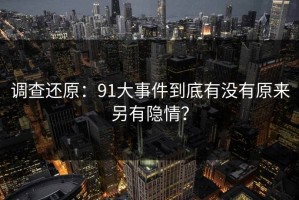 调查还原：91大事件到底有没有原来另有隐情？