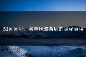 51网网址：名单风波背后的隐秘真相