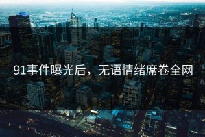 91事件曝光后，无语情绪席卷全网