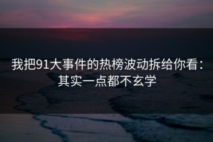 我把91大事件的热榜波动拆给你看：其实一点都不玄学