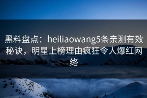 黑料盘点：heiliaowang5条亲测有效秘诀，明星上榜理由疯狂令人爆红网络