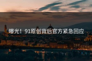 曝光！91原创背后官方紧急回应