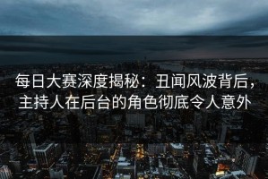 每日大赛深度揭秘：丑闻风波背后，主持人在后台的角色彻底令人意外