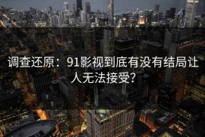 调查还原：91影视到底有没有结局让人无法接受？