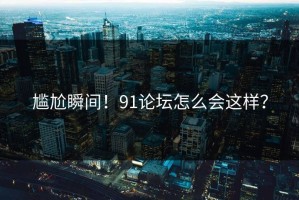 尴尬瞬间！91论坛怎么会这样？