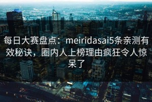每日大赛盘点：meiridasai5条亲测有效秘诀，圈内人上榜理由疯狂令人惊呆了