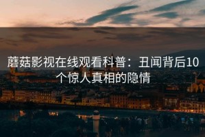 蘑菇影视在线观看科普：丑闻背后10个惊人真相的隐情