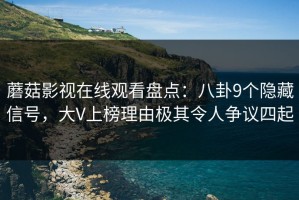 蘑菇影视在线观看盘点：八卦9个隐藏信号，大V上榜理由极其令人争议四起
