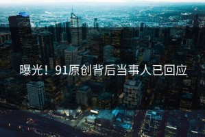 曝光！91原创背后当事人已回应