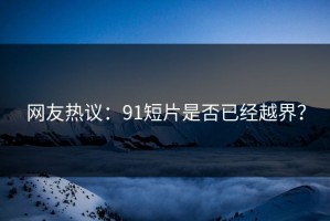 网友热议：91短片是否已经越界？