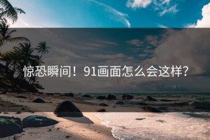 惊恐瞬间！91画面怎么会这样？