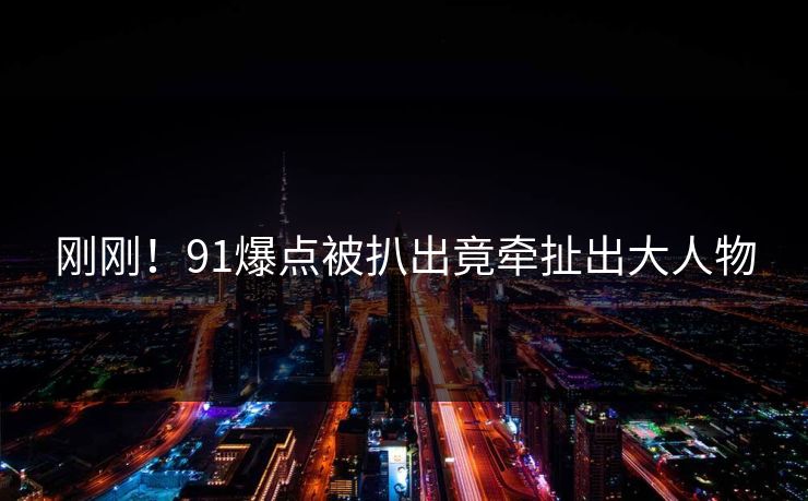 刚刚！91爆点被扒出竟牵扯出大人物