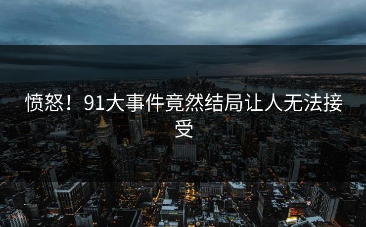 愤怒！91大事件竟然结局让人无法接受