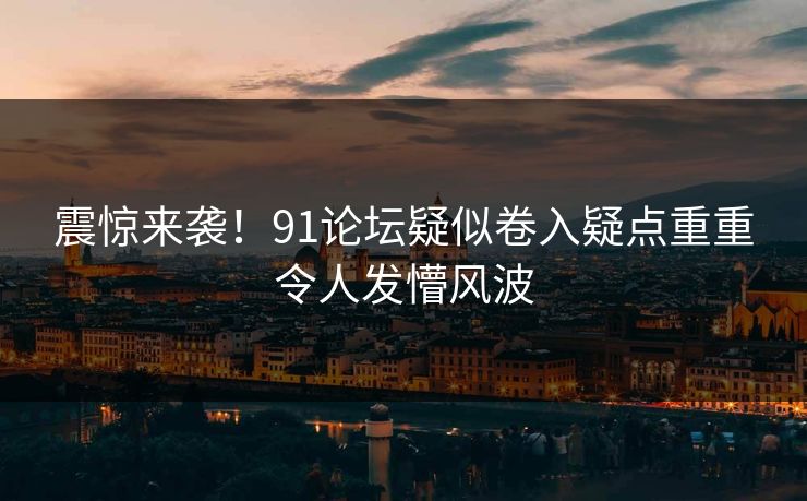 震惊来袭！91论坛疑似卷入疑点重重令人发懵风波