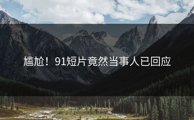尴尬！91短片竟然当事人已回应
