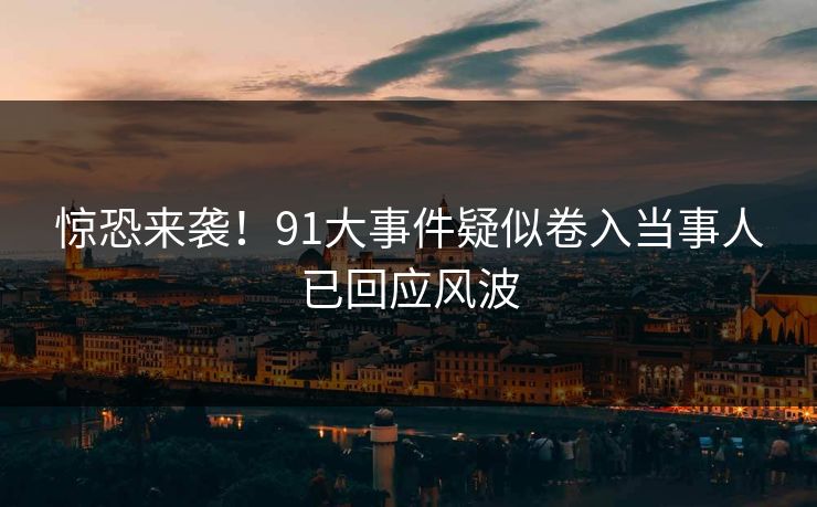 惊恐来袭！91大事件疑似卷入当事人已回应风波