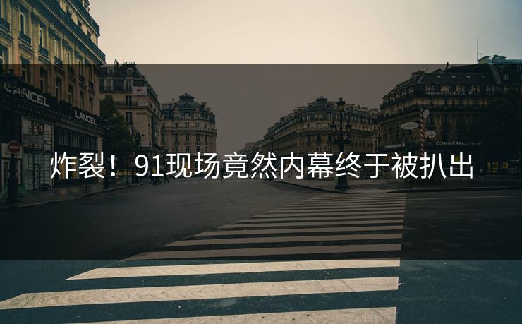 炸裂！91现场竟然内幕终于被扒出