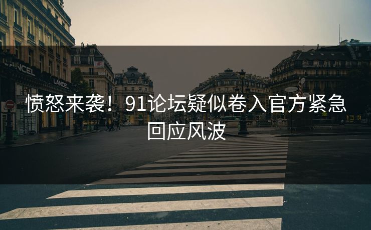 愤怒来袭！91论坛疑似卷入官方紧急回应风波