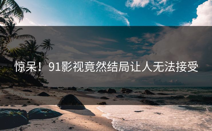 惊呆！91影视竟然结局让人无法接受