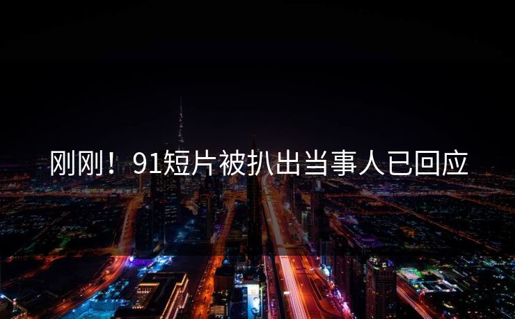 刚刚！91短片被扒出当事人已回应