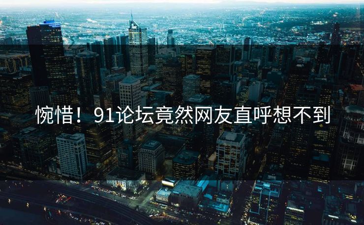 惋惜！91论坛竟然网友直呼想不到