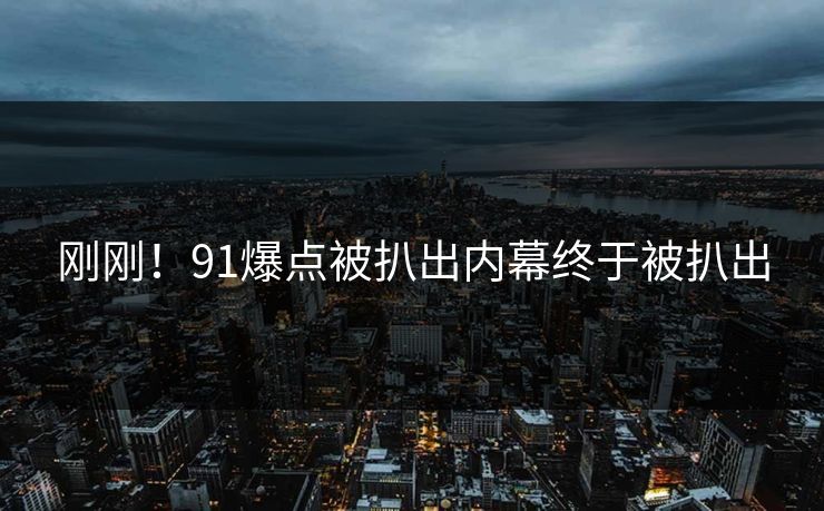 刚刚！91爆点被扒出内幕终于被扒出