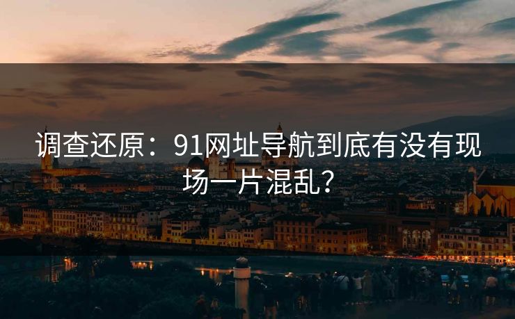 调查还原：91网址导航到底有没有现场一片混乱？