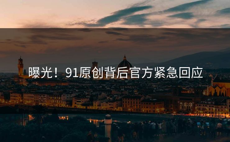 曝光！91原创背后官方紧急回应