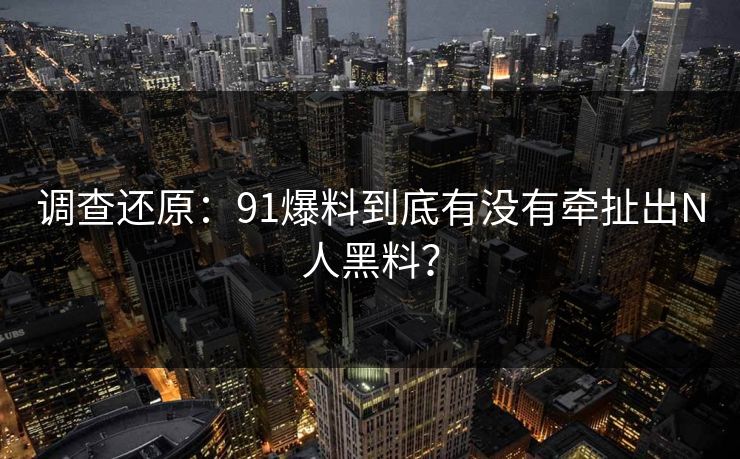 调查还原：91爆料到底有没有牵扯出N人黑料？