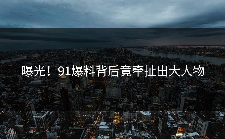 曝光！91爆料背后竟牵扯出大人物