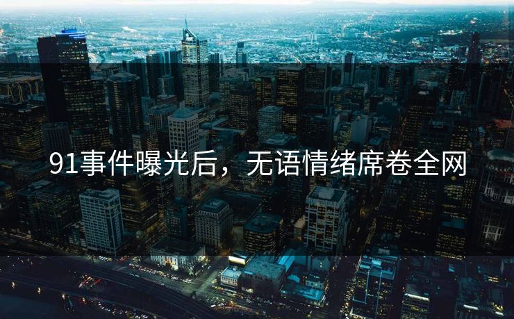 91事件曝光后，无语情绪席卷全网