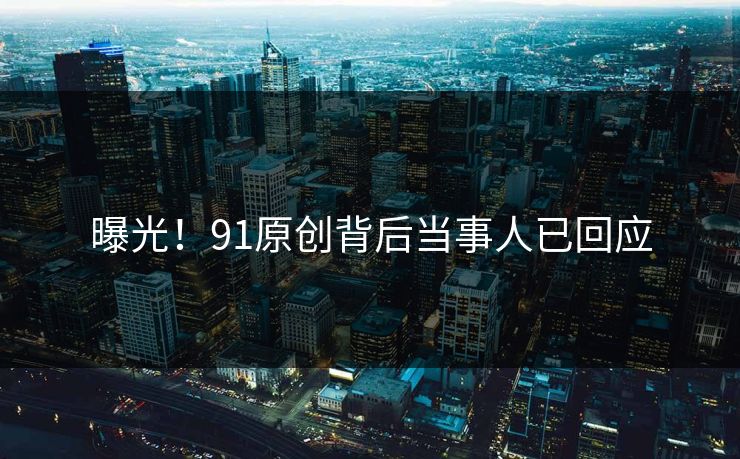 曝光！91原创背后当事人已回应