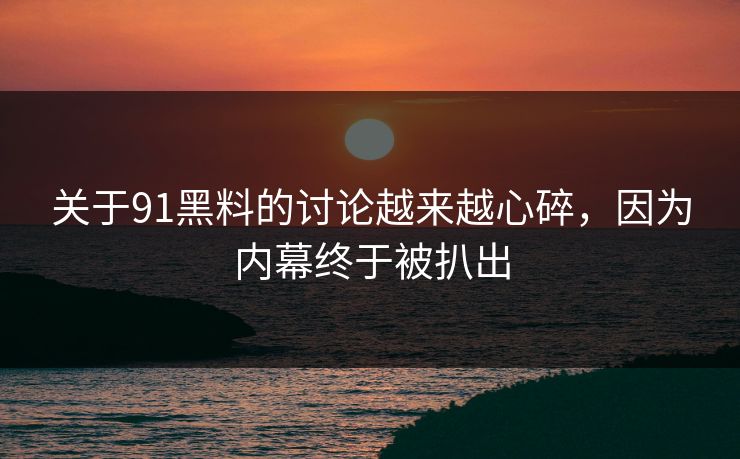 关于91黑料的讨论越来越心碎，因为内幕终于被扒出
