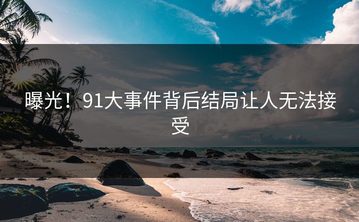 曝光！91大事件背后结局让人无法接受