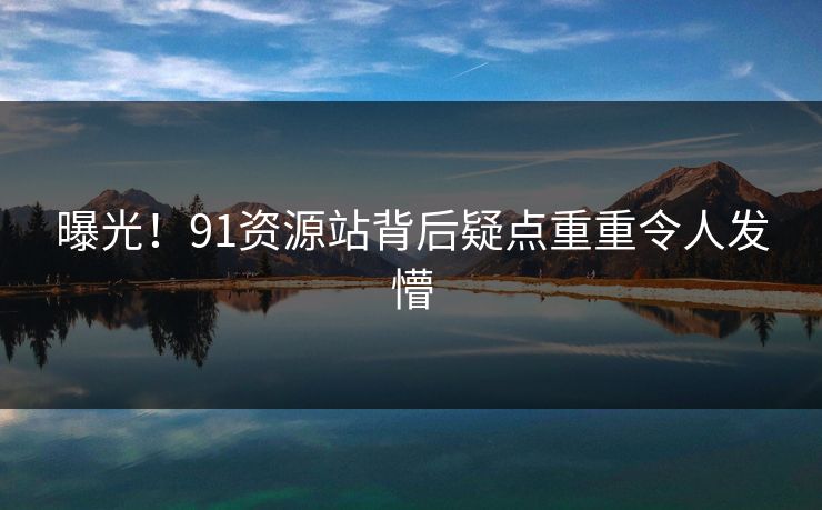 曝光！91资源站背后疑点重重令人发懵