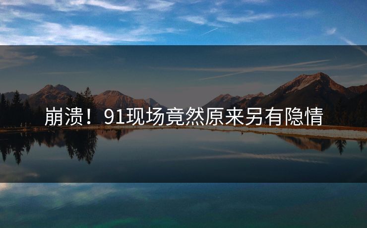 崩溃！91现场竟然原来另有隐情