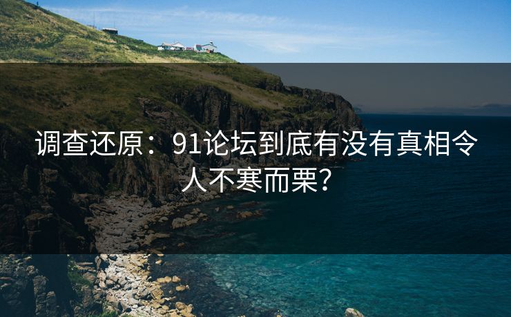 调查还原：91论坛到底有没有真相令人不寒而栗？